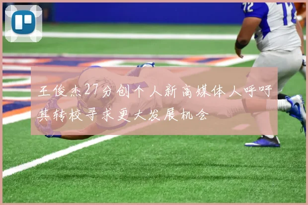 王俊杰27分创个人新高媒体人呼吁其转校寻求更大发展机会