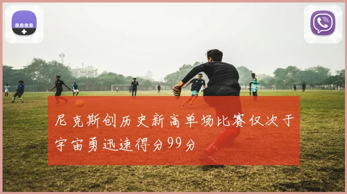 尼克斯创历史新高单场比赛仅次于宇宙勇迅速得分99分