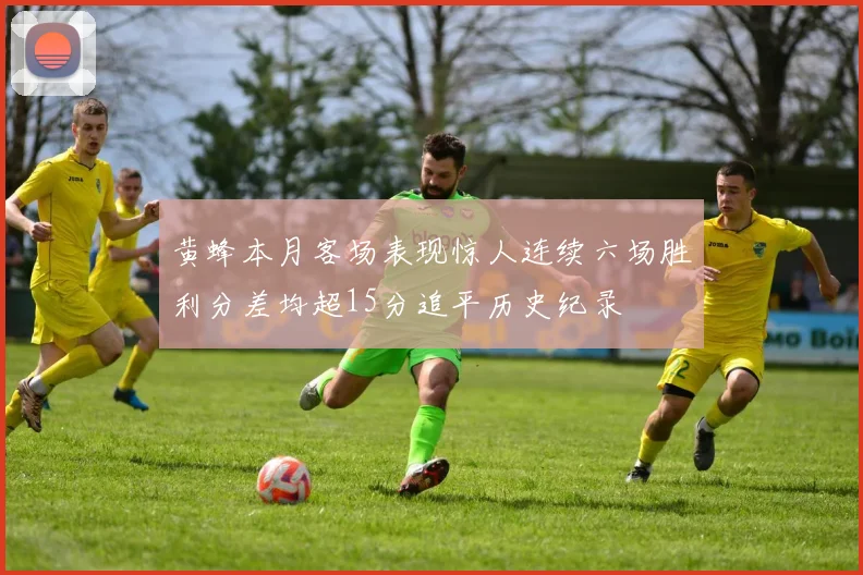 黄蜂本月客场表现惊人连续六场胜利分差均超15分追平历史纪录