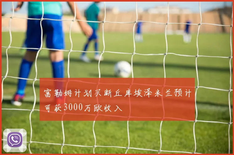 富勒姆计划买断丘库埃泽米兰预计可获3000万欧收入