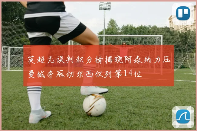 英超无误判积分榜揭晓阿森纳力压曼城夺冠切尔西仅列第14位