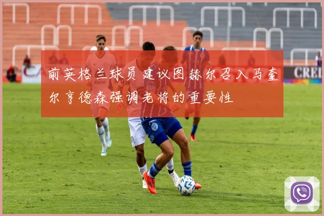 前英格兰球员建议图赫尔召入马奎尔亨德森强调老将的重要性