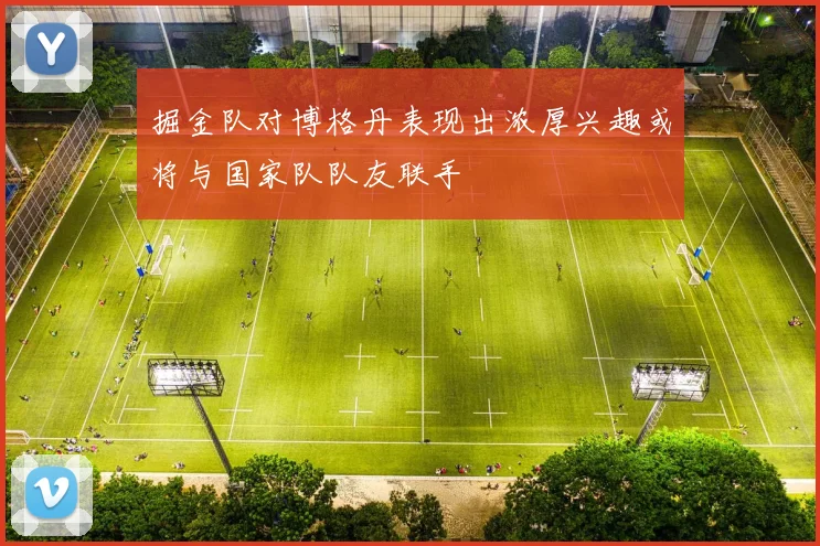 掘金队对博格丹表现出浓厚兴趣或将与国家队队友联手