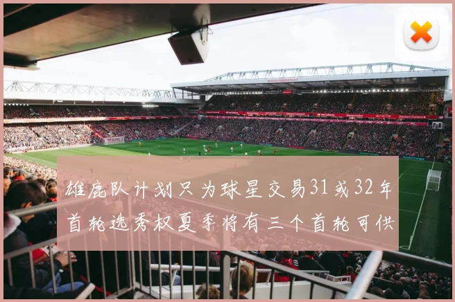 雄鹿队计划只为球星交易31或32年首轮选秀权夏季将有三个首轮可供交易