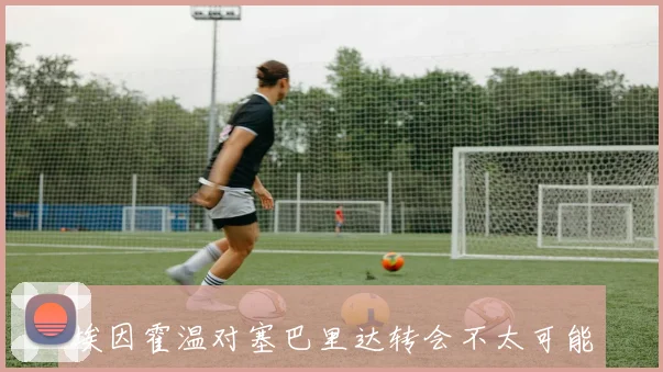 埃因霍温对塞巴里达转会不太可能涨价拜仁尚未达成协议