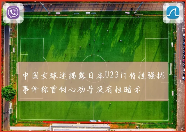 中国女球迷揭露日本U23门将性骚扰事件称曾耐心劝导没有性暗示