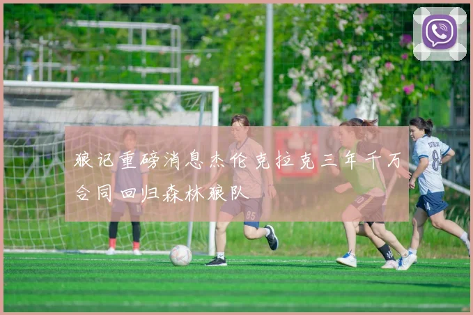 狼记重磅消息杰伦克拉克三年千万合同回归森林狼队