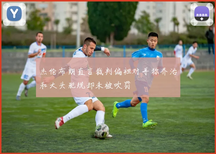 杰伦布朗直言裁判偏袒对手称乔治和大头犯规却未被吹罚