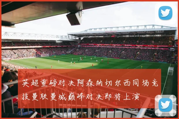 英超重磅对决阿森纳切尔西同场竞技曼联曼城巅峰对决即将上演