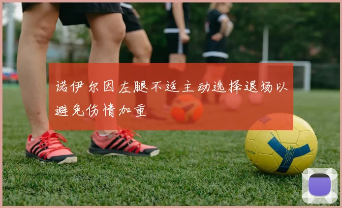 诺伊尔因左腿不适主动选择退场以避免伤情加重