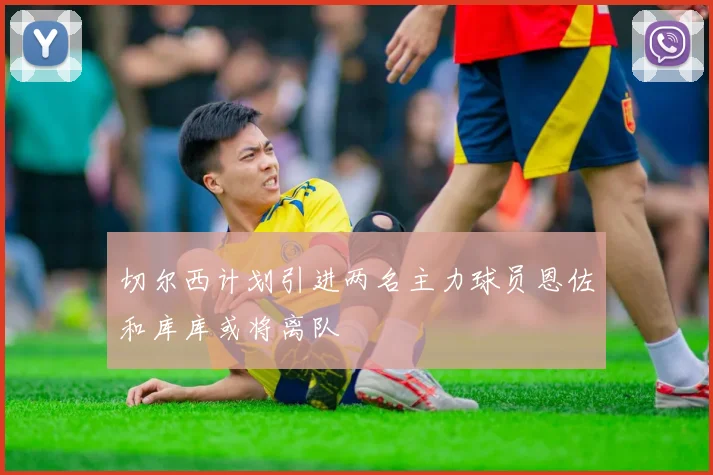 切尔西计划引进两名主力球员恩佐和库库或将离队