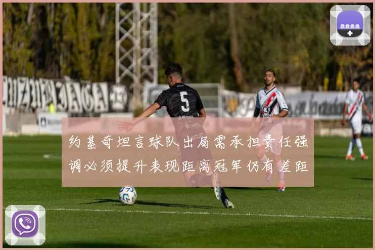 约基奇坦言球队出局需承担责任强调必须提升表现距离冠军仍有差距