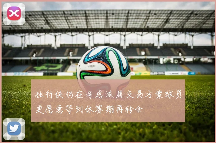 独行侠仍在考虑浓眉交易方案球员更愿意等到休赛期再转会