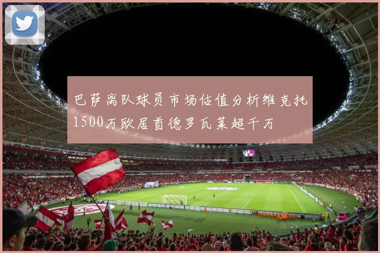 巴萨离队球员市场估值分析维克托1500万欧居首德罗瓦莱超千万
