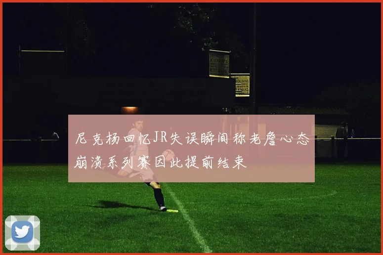 尼克杨回忆JR失误瞬间称老詹心态崩溃系列赛因此提前结束