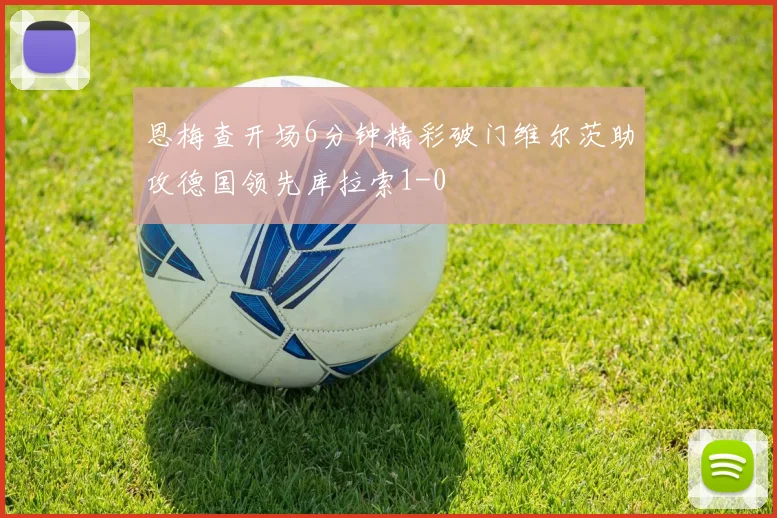 恩梅查开场6分钟精彩破门维尔茨助攻德国领先库拉索1-0