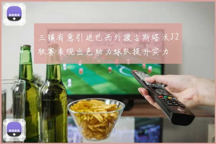 三镇有意引进巴西外援古斯塔沃J2联赛表现出色助力球队提升实力