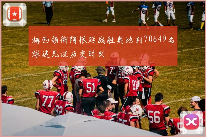 梅西领衔阿根廷战胜奥地利70649名球迷见证历史时刻